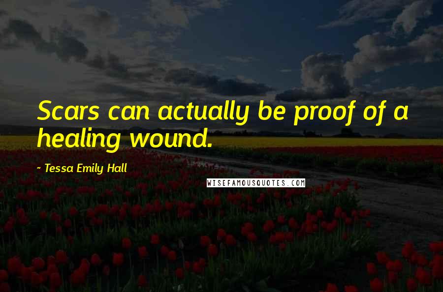 Tessa Emily Hall Quotes: Scars can actually be proof of a healing wound.