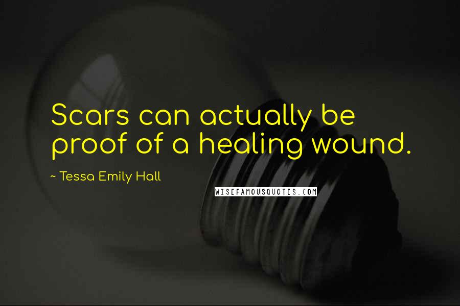 Tessa Emily Hall Quotes: Scars can actually be proof of a healing wound.