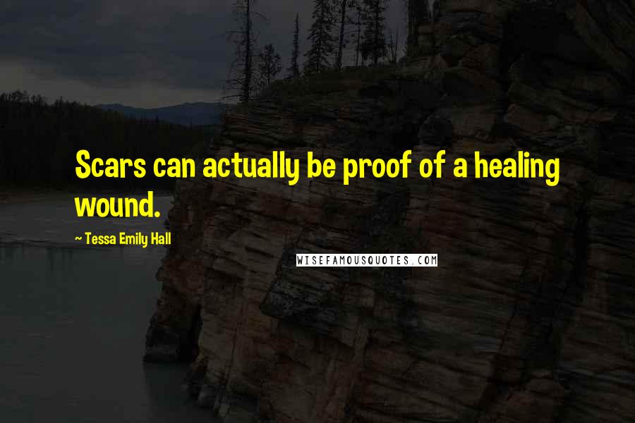 Tessa Emily Hall Quotes: Scars can actually be proof of a healing wound.