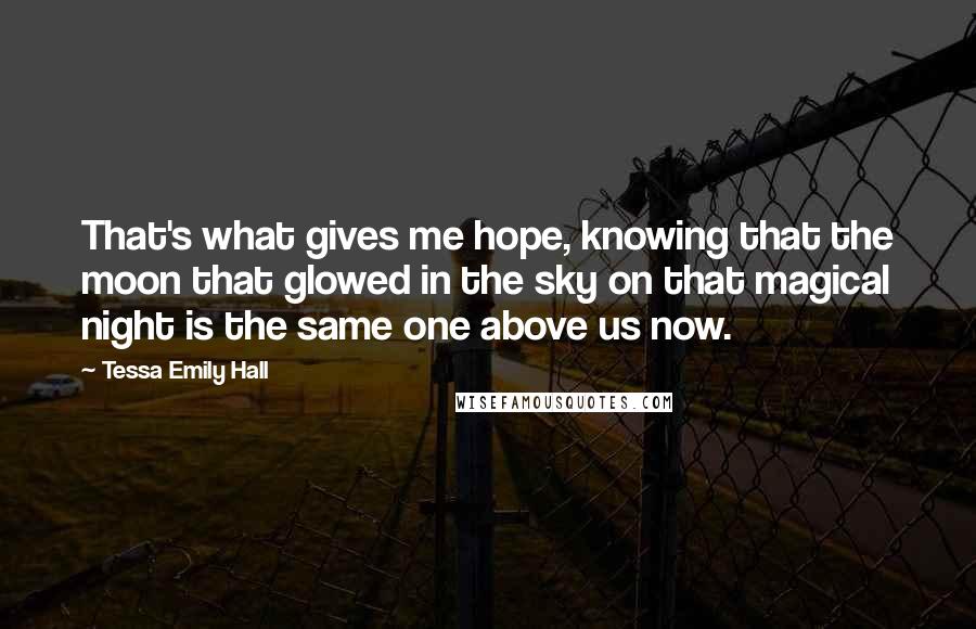 Tessa Emily Hall Quotes: That's what gives me hope, knowing that the moon that glowed in the sky on that magical night is the same one above us now.