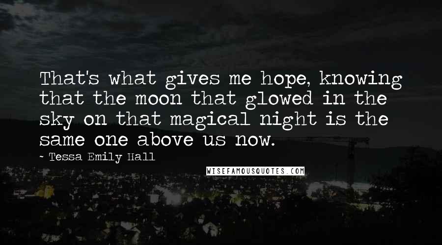 Tessa Emily Hall Quotes: That's what gives me hope, knowing that the moon that glowed in the sky on that magical night is the same one above us now.