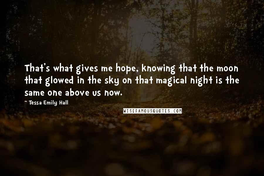 Tessa Emily Hall Quotes: That's what gives me hope, knowing that the moon that glowed in the sky on that magical night is the same one above us now.