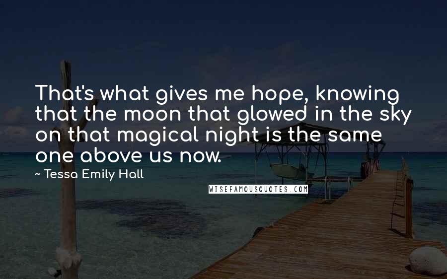Tessa Emily Hall Quotes: That's what gives me hope, knowing that the moon that glowed in the sky on that magical night is the same one above us now.