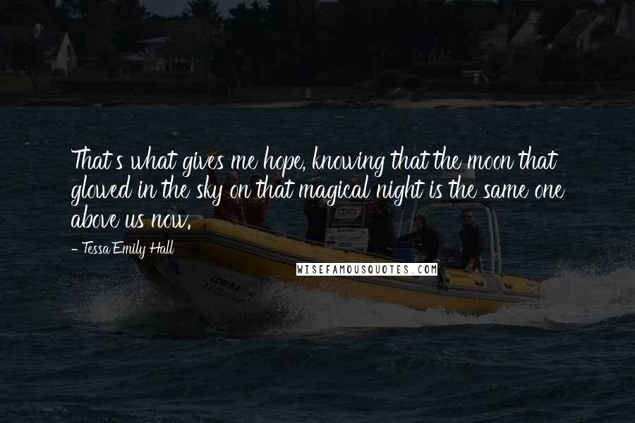 Tessa Emily Hall Quotes: That's what gives me hope, knowing that the moon that glowed in the sky on that magical night is the same one above us now.