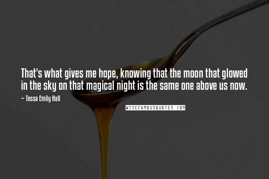 Tessa Emily Hall Quotes: That's what gives me hope, knowing that the moon that glowed in the sky on that magical night is the same one above us now.