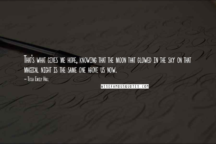 Tessa Emily Hall Quotes: That's what gives me hope, knowing that the moon that glowed in the sky on that magical night is the same one above us now.