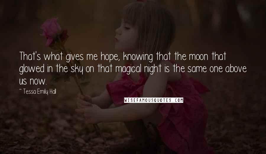 Tessa Emily Hall Quotes: That's what gives me hope, knowing that the moon that glowed in the sky on that magical night is the same one above us now.