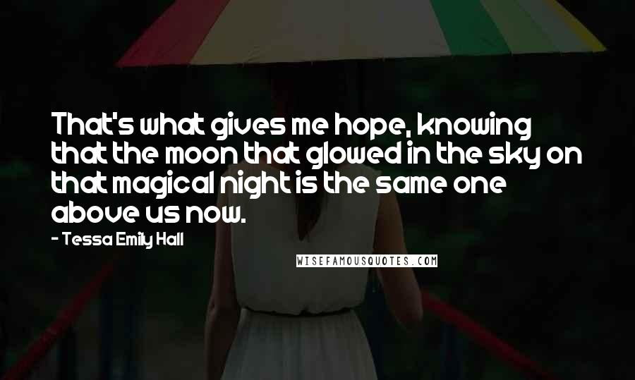 Tessa Emily Hall Quotes: That's what gives me hope, knowing that the moon that glowed in the sky on that magical night is the same one above us now.