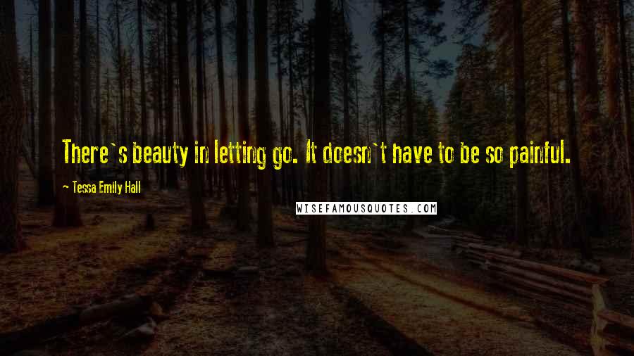 Tessa Emily Hall Quotes: There's beauty in letting go. It doesn't have to be so painful.