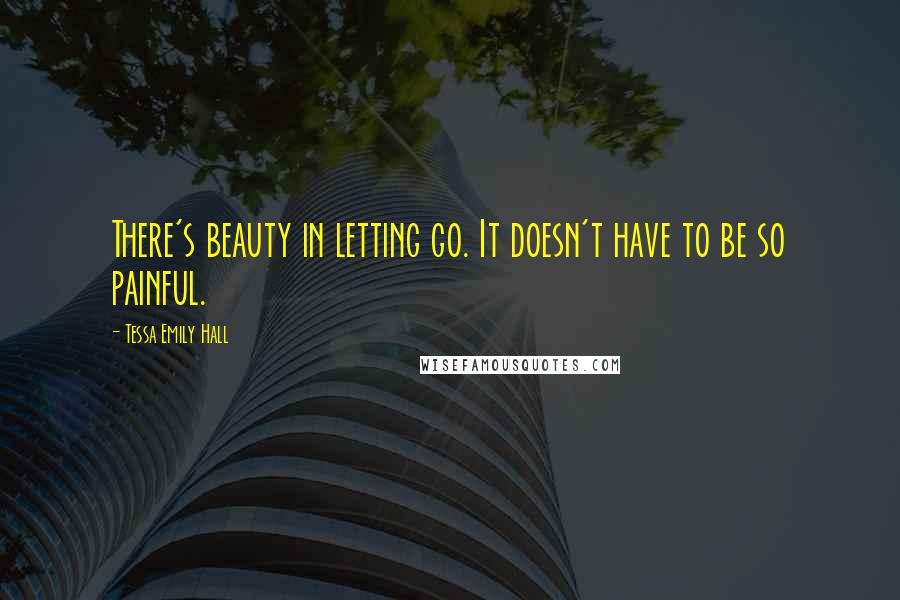 Tessa Emily Hall Quotes: There's beauty in letting go. It doesn't have to be so painful.
