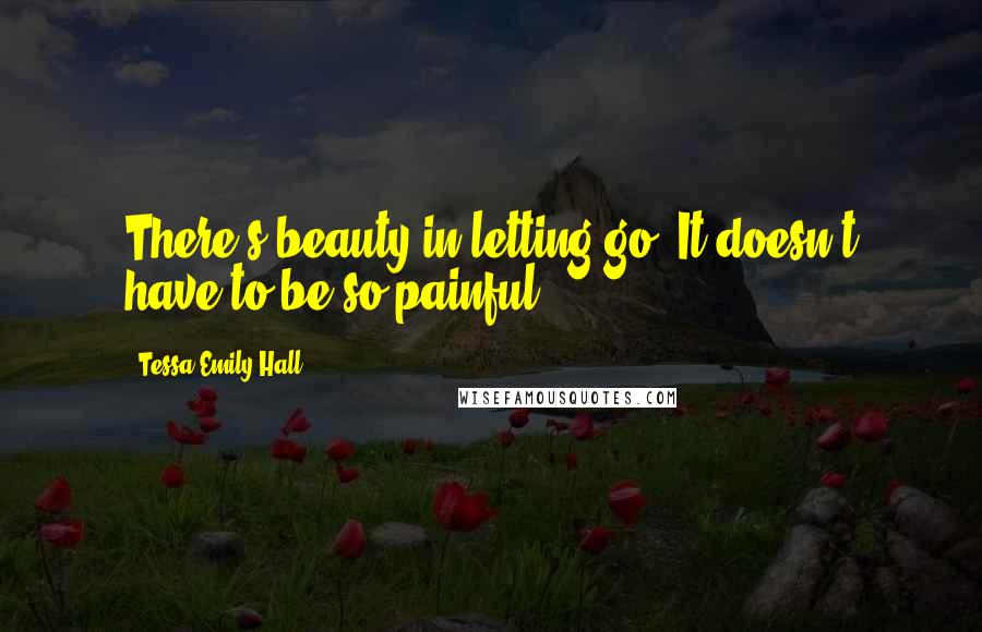 Tessa Emily Hall Quotes: There's beauty in letting go. It doesn't have to be so painful.