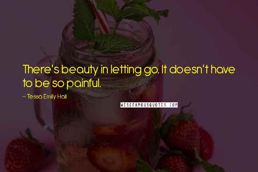 Tessa Emily Hall Quotes: There's beauty in letting go. It doesn't have to be so painful.