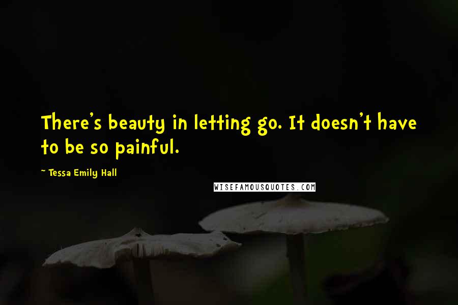 Tessa Emily Hall Quotes: There's beauty in letting go. It doesn't have to be so painful.