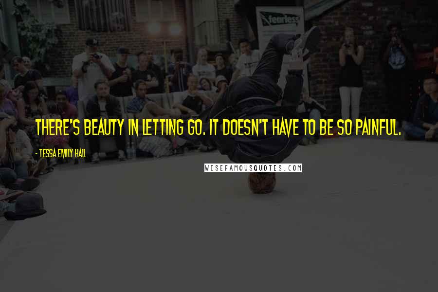 Tessa Emily Hall Quotes: There's beauty in letting go. It doesn't have to be so painful.