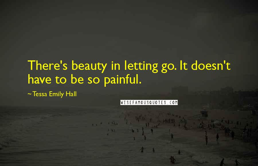 Tessa Emily Hall Quotes: There's beauty in letting go. It doesn't have to be so painful.