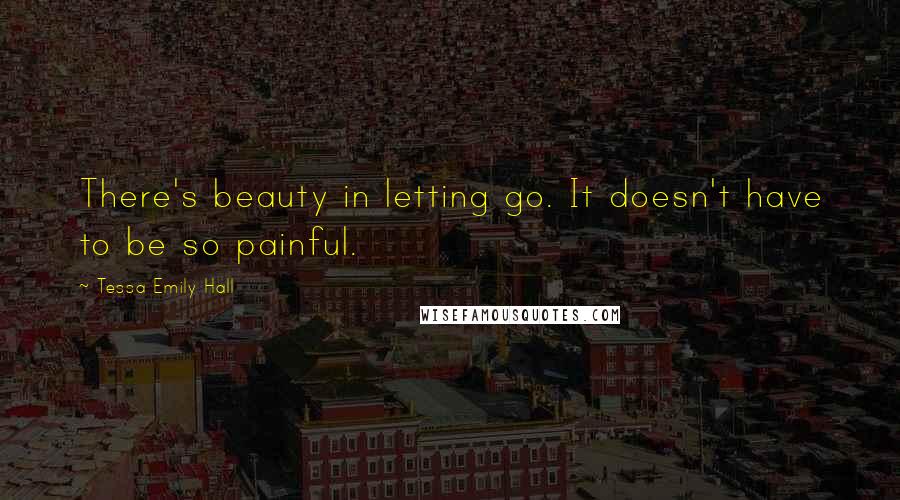 Tessa Emily Hall Quotes: There's beauty in letting go. It doesn't have to be so painful.