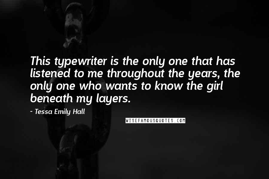 Tessa Emily Hall Quotes: This typewriter is the only one that has listened to me throughout the years, the only one who wants to know the girl beneath my layers.