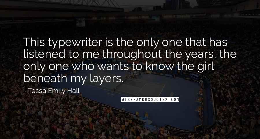 Tessa Emily Hall Quotes: This typewriter is the only one that has listened to me throughout the years, the only one who wants to know the girl beneath my layers.