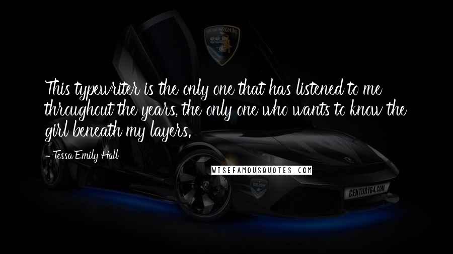 Tessa Emily Hall Quotes: This typewriter is the only one that has listened to me throughout the years, the only one who wants to know the girl beneath my layers.