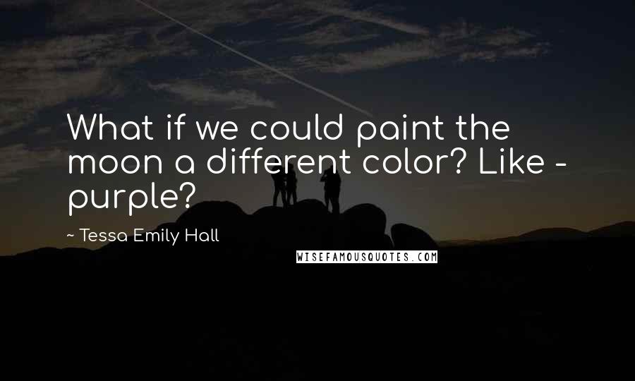 Tessa Emily Hall Quotes: What if we could paint the moon a different color? Like - purple?