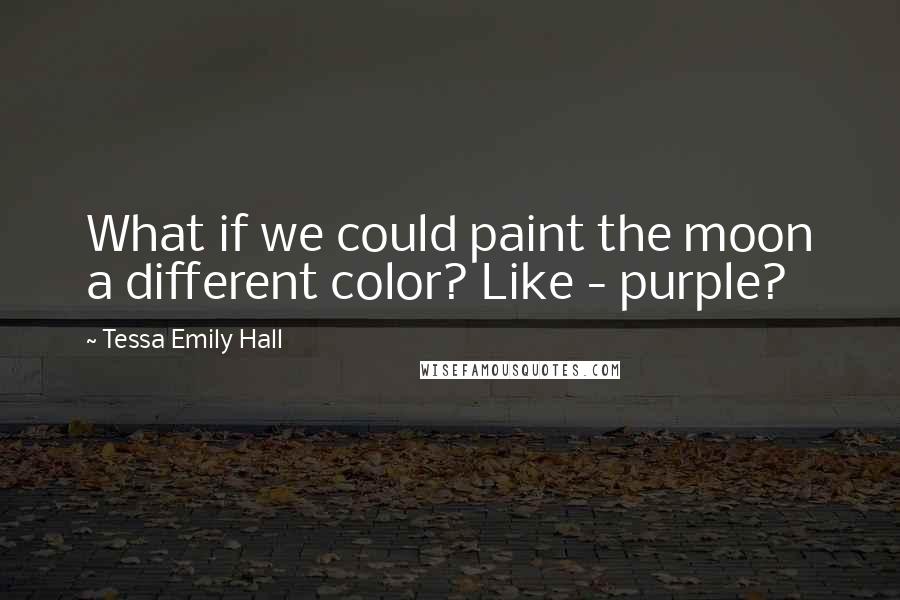 Tessa Emily Hall Quotes: What if we could paint the moon a different color? Like - purple?
