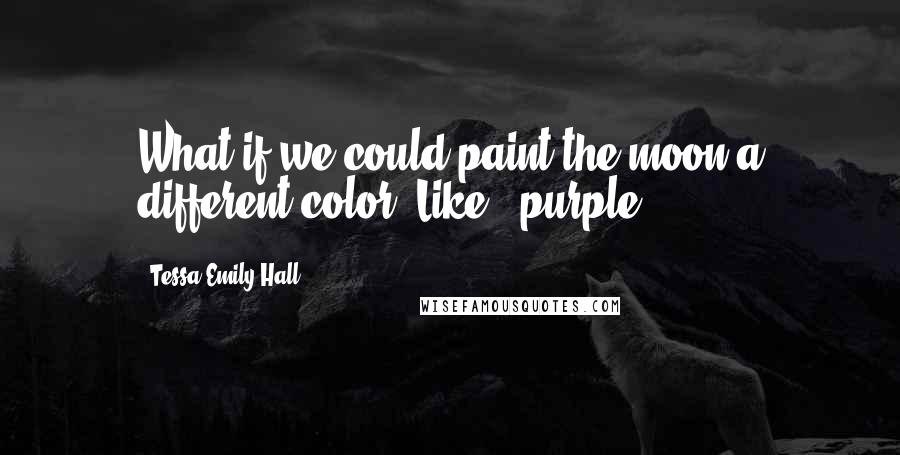 Tessa Emily Hall Quotes: What if we could paint the moon a different color? Like - purple?