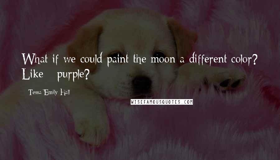 Tessa Emily Hall Quotes: What if we could paint the moon a different color? Like - purple?
