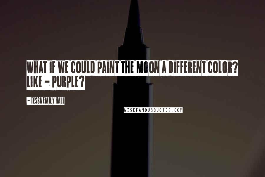 Tessa Emily Hall Quotes: What if we could paint the moon a different color? Like - purple?