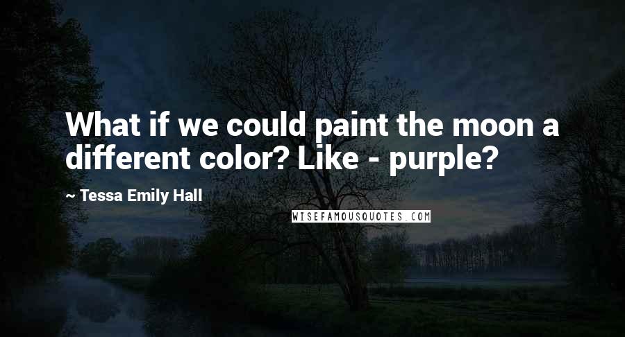 Tessa Emily Hall Quotes: What if we could paint the moon a different color? Like - purple?