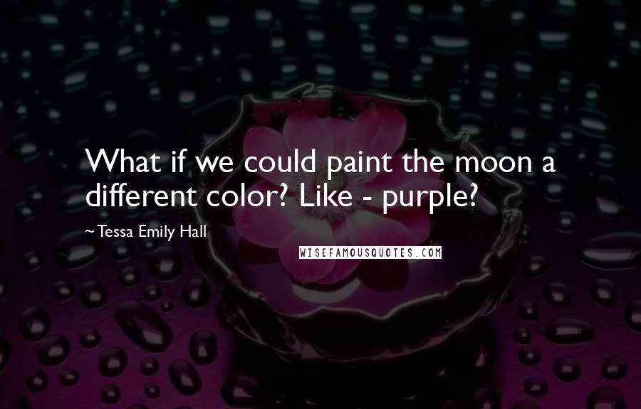 Tessa Emily Hall Quotes: What if we could paint the moon a different color? Like - purple?