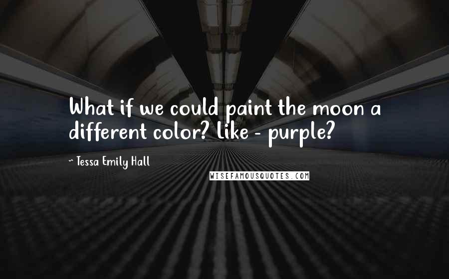 Tessa Emily Hall Quotes: What if we could paint the moon a different color? Like - purple?