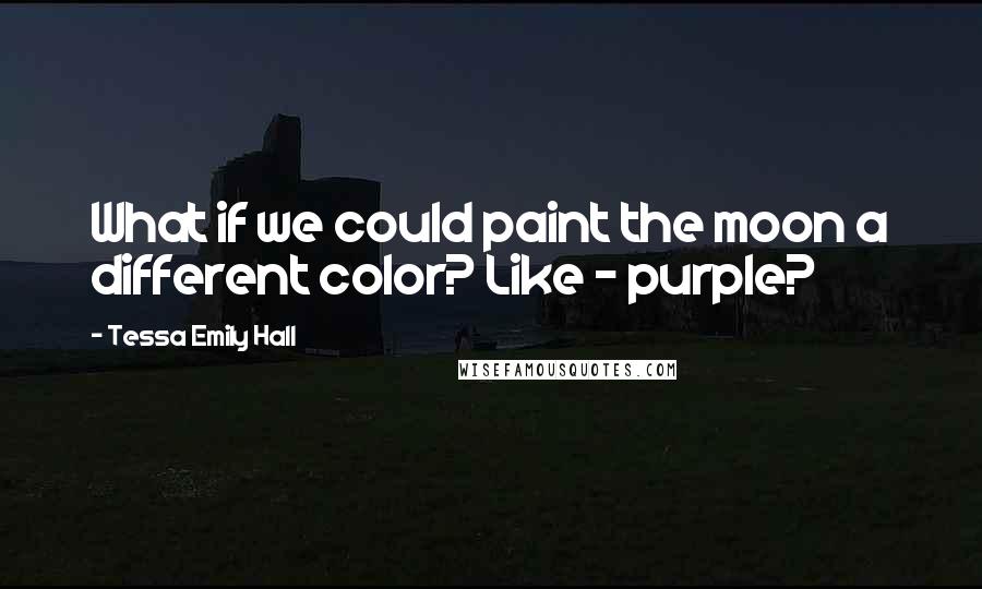 Tessa Emily Hall Quotes: What if we could paint the moon a different color? Like - purple?