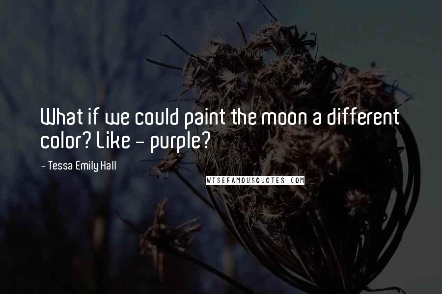 Tessa Emily Hall Quotes: What if we could paint the moon a different color? Like - purple?