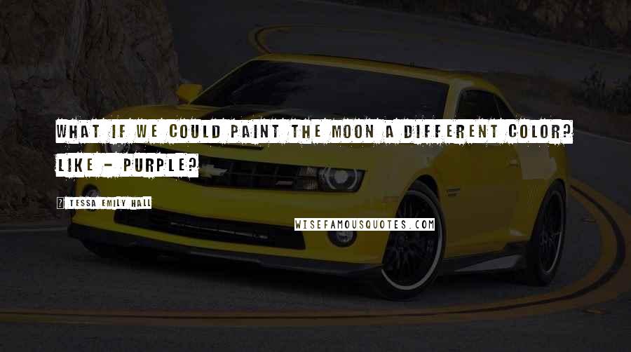 Tessa Emily Hall Quotes: What if we could paint the moon a different color? Like - purple?