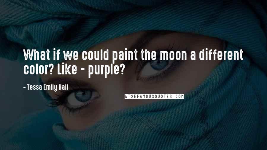 Tessa Emily Hall Quotes: What if we could paint the moon a different color? Like - purple?