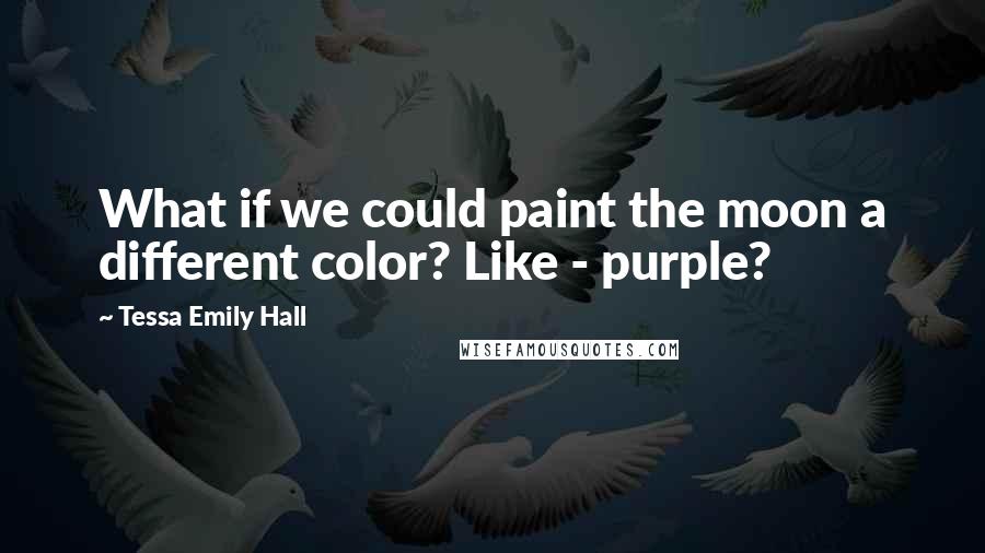 Tessa Emily Hall Quotes: What if we could paint the moon a different color? Like - purple?