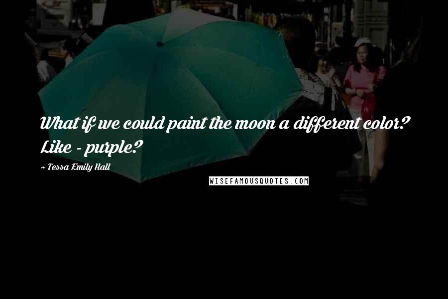 Tessa Emily Hall Quotes: What if we could paint the moon a different color? Like - purple?