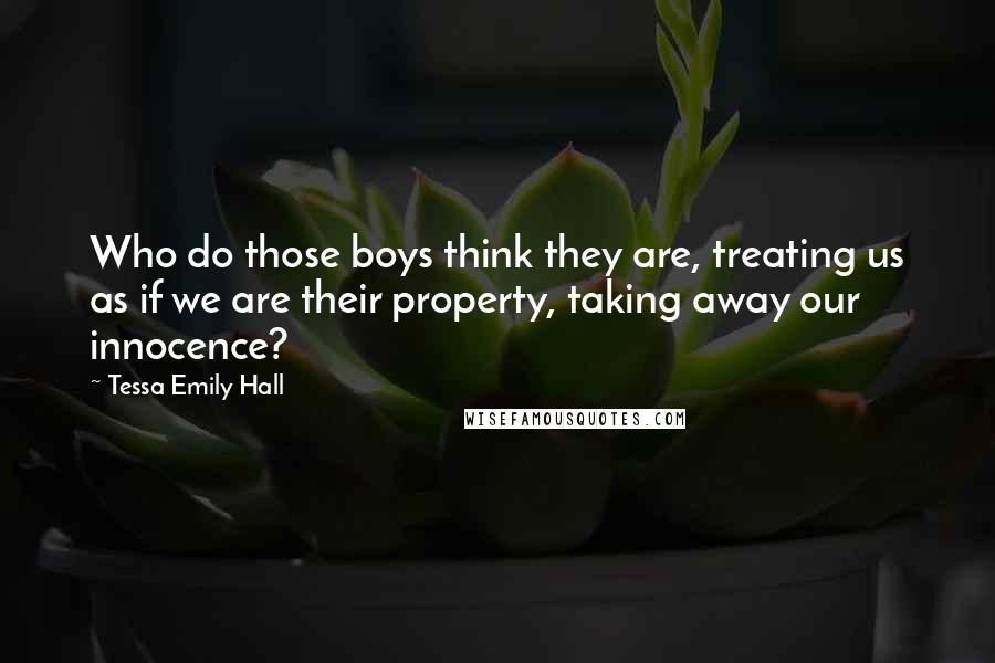 Tessa Emily Hall Quotes: Who do those boys think they are, treating us as if we are their property, taking away our innocence?