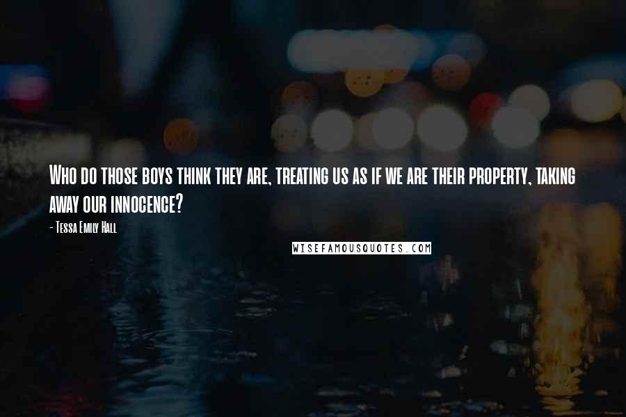 Tessa Emily Hall Quotes: Who do those boys think they are, treating us as if we are their property, taking away our innocence?