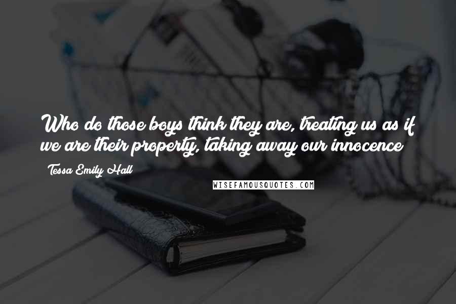 Tessa Emily Hall Quotes: Who do those boys think they are, treating us as if we are their property, taking away our innocence?