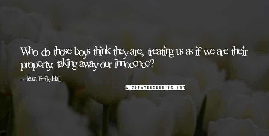 Tessa Emily Hall Quotes: Who do those boys think they are, treating us as if we are their property, taking away our innocence?