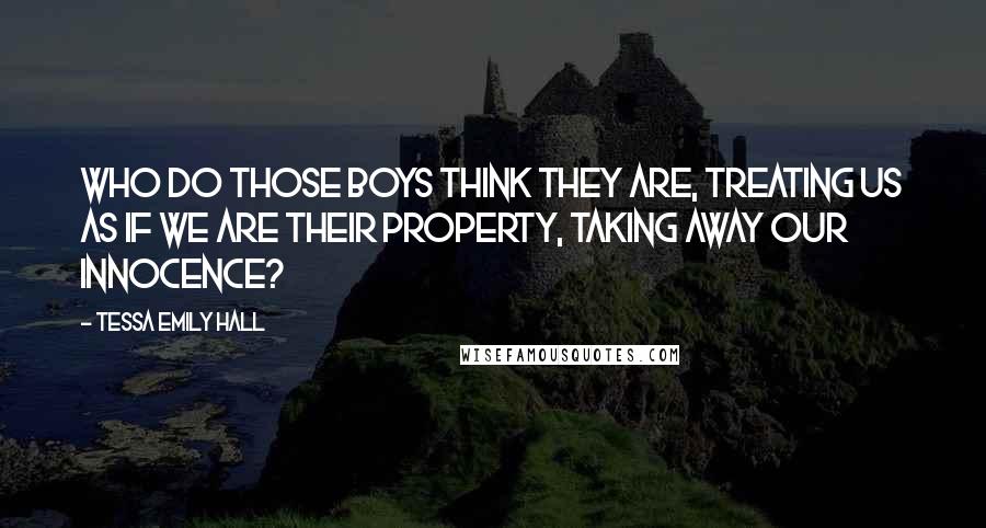 Tessa Emily Hall Quotes: Who do those boys think they are, treating us as if we are their property, taking away our innocence?