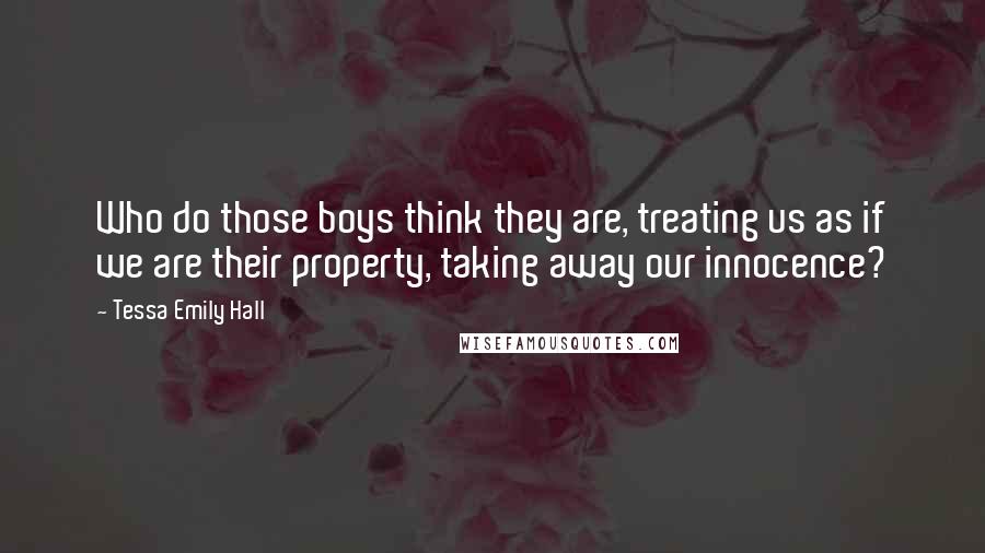 Tessa Emily Hall Quotes: Who do those boys think they are, treating us as if we are their property, taking away our innocence?