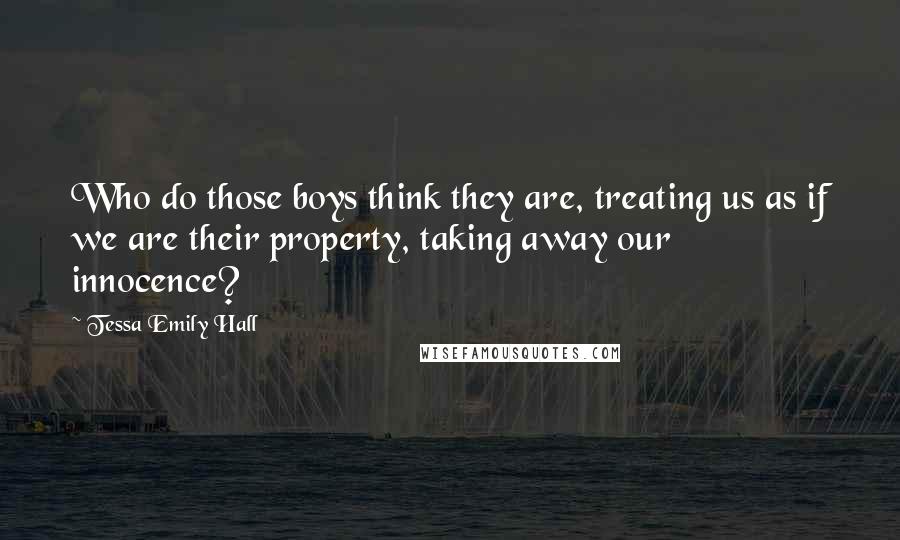 Tessa Emily Hall Quotes: Who do those boys think they are, treating us as if we are their property, taking away our innocence?