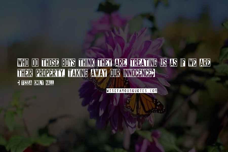 Tessa Emily Hall Quotes: Who do those boys think they are, treating us as if we are their property, taking away our innocence?
