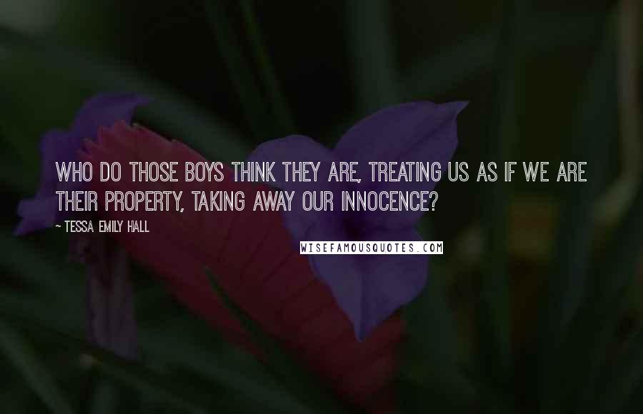 Tessa Emily Hall Quotes: Who do those boys think they are, treating us as if we are their property, taking away our innocence?
