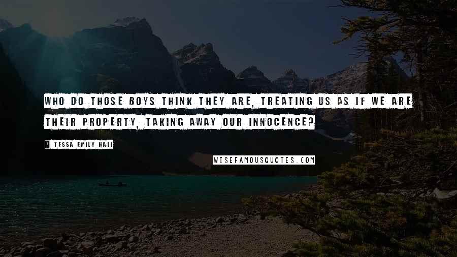 Tessa Emily Hall Quotes: Who do those boys think they are, treating us as if we are their property, taking away our innocence?