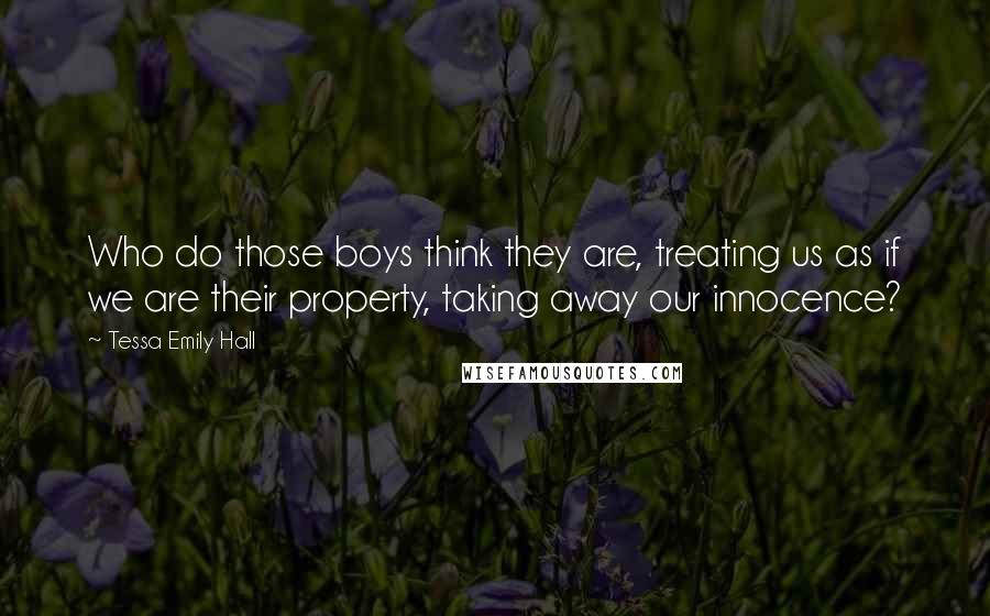 Tessa Emily Hall Quotes: Who do those boys think they are, treating us as if we are their property, taking away our innocence?