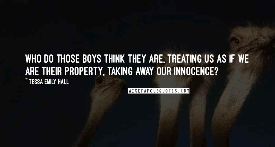 Tessa Emily Hall Quotes: Who do those boys think they are, treating us as if we are their property, taking away our innocence?