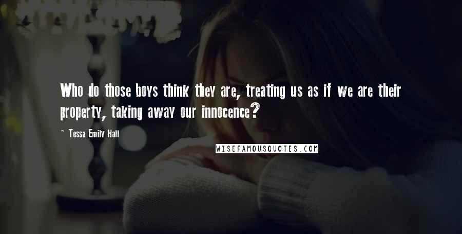 Tessa Emily Hall Quotes: Who do those boys think they are, treating us as if we are their property, taking away our innocence?